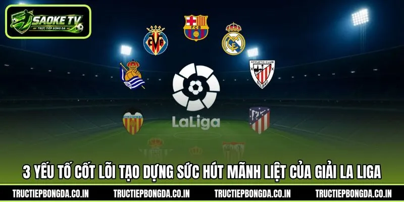 3 yếu tố cốt lõi tạo dựng sức hút mãnh liệt của giải La Liga