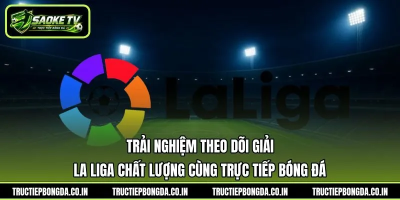 Trải nghiệm theo dõi giải La Liga chất lượng cùng trực tiếp bóng đá