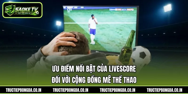 Ưu điểm nổi bật của Livescore đối với cộng đồng mê thể thao Ưu điểm nổi bật của Livescore đối với cộng đồng mê thể thao